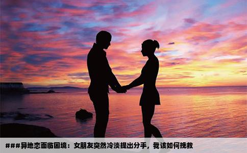 ###异地恋面临困境：女朋友突然冷淡提出分手，我该如何挽救