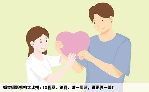 婚纱摄影机构大比拼：IO视觉、铂爵、唯一蔚蓝，谁更胜一筹？