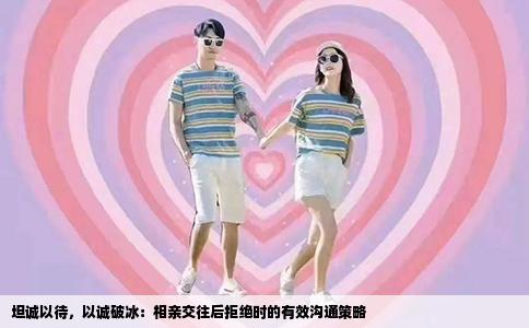 坦诚以待，以诚破冰：相亲交往后拒绝时的有效沟通策略