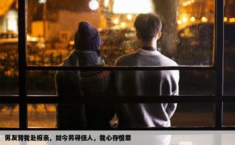 男友背我赴相亲，如今另寻佳人，我心存恨意