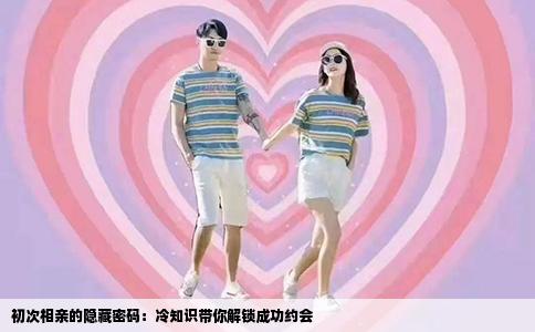 初次相亲的隐藏密码：冷知识带你解锁成功约会