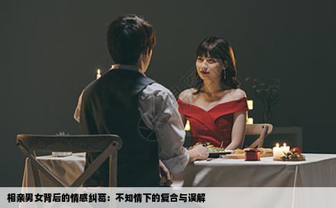 相亲男女背后的情感纠葛：不知情下的复合与误解