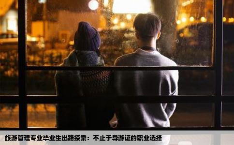 旅游管理专业毕业生出路探索：不止于导游证的职业选择