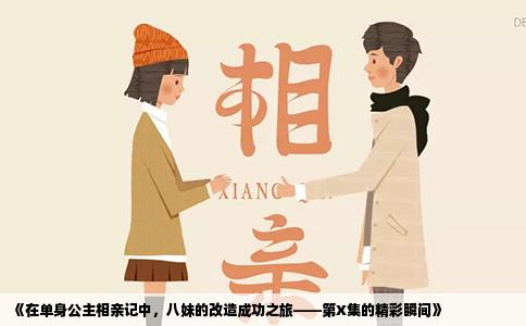 《在单身公主相亲记中，八妹的改造成功之旅——第X集的精彩瞬间》
