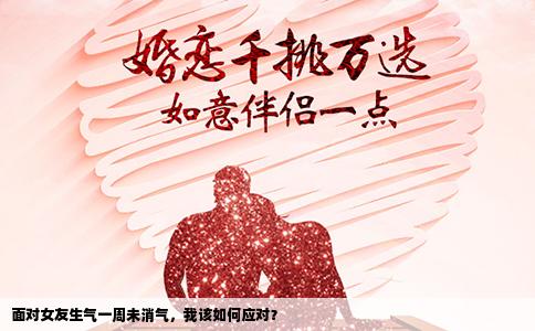面对女友生气一周未消气，我该如何应对？