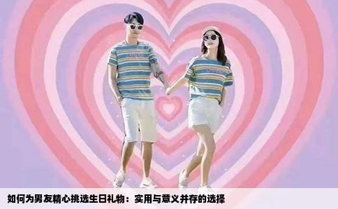 如何为男友精心挑选生日礼物：实用与意义并存的选择