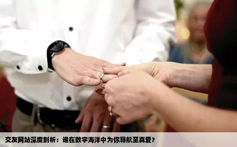交友网站深度剖析：谁在数字海洋中为你导航至真爱？