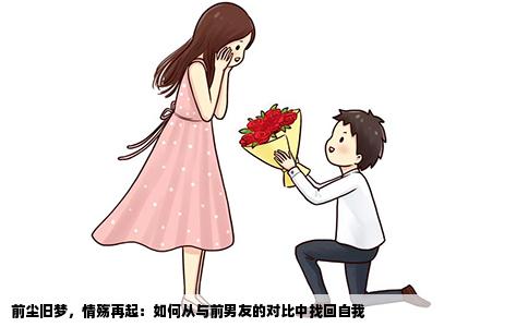 前尘旧梦，情殇再起：如何从与前男友的对比中找回自我