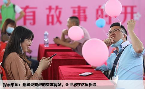 探索中国：那些受欢迎的交友网站，让世界在这里相遇