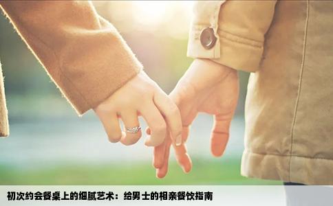 初次约会餐桌上的细腻艺术：给男士的相亲餐饮指南