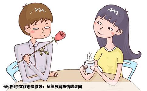 哥们相亲女孩态度微妙：从细节解析情感走向