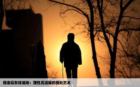 相亲后怎样追她：理性而温馨的相处艺术