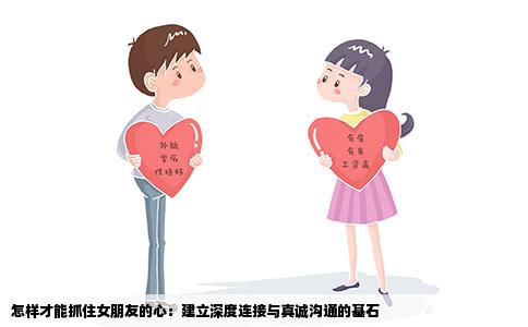 怎样才能抓住女朋友的心：建立深度连接与真诚沟通的基石