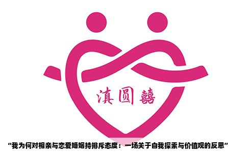 “我为何对相亲与恋爱婚姻持排斥态度：一场关于自我探索与价值观的反思”