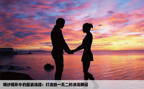 婚纱摄影中的服装选择：打造独一无二的浪漫瞬间