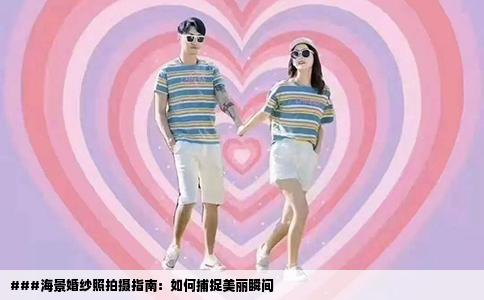 ###海景婚纱照拍摄指南：如何捕捉美丽瞬间