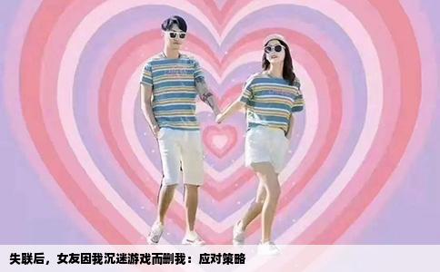 失联后，女友因我沉迷游戏而删我：应对策略