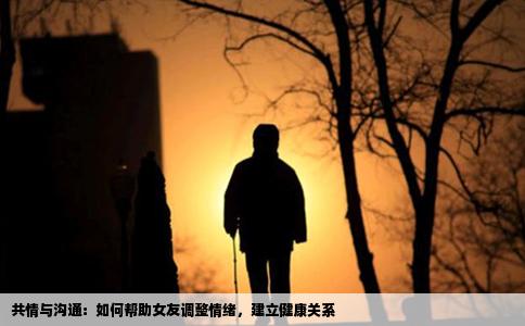 共情与沟通：如何帮助女友调整情绪，建立健康关系