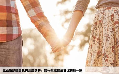 三亚婚纱摄影机构深度剖析：如何挑选最适合你的那一家