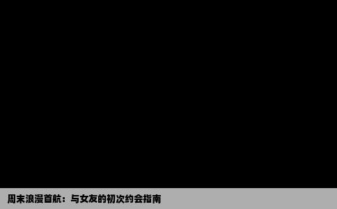周末浪漫首航：与女友的初次约会指南