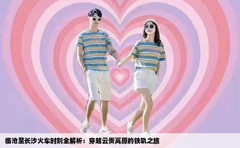 临沧至长沙火车时刻全解析：穿越云贵高原的铁轨之旅