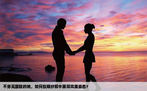 不穿高跟鞋的她，如何在婚纱照中展现完美姿态？