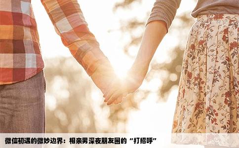 微信初遇的微妙边界：相亲男深夜朋友圈的“打招呼”