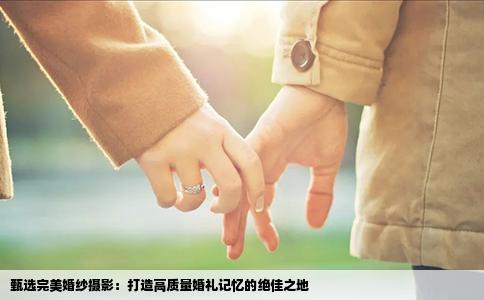 甄选完美婚纱摄影：打造高质量婚礼记忆的绝佳之地