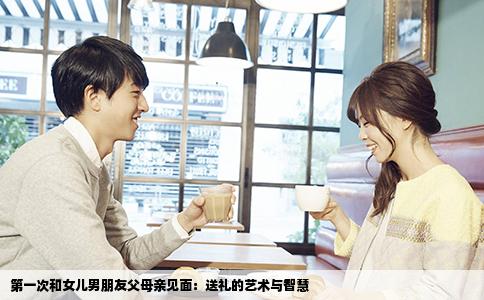 第一次和女儿男朋友父母亲见面：送礼的艺术与智慧