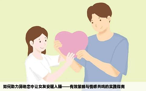 如何助力异地恋中让女友安眠入睡——有效策略与情感共鸣的实践指南