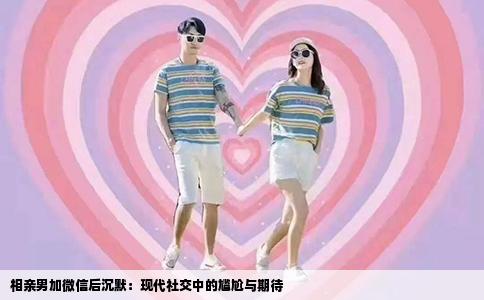 相亲男加微信后沉默：现代社交中的尴尬与期待