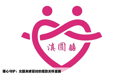 暖心守护：女朋友感冒时的细致关怀策略