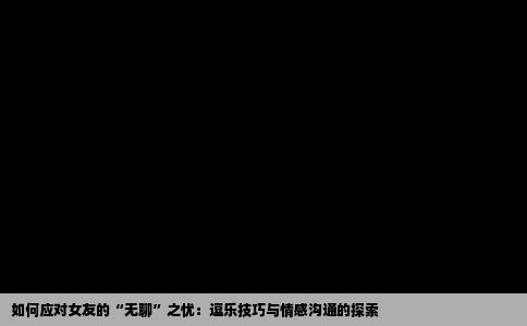 如何应对女友的“无聊”之忧：逗乐技巧与情感沟通的探索