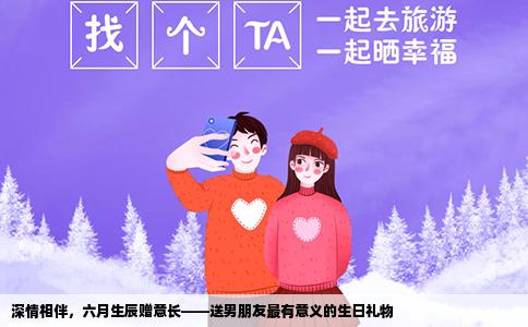 深情相伴，六月生辰赠意长——送男朋友最有意义的生日礼物