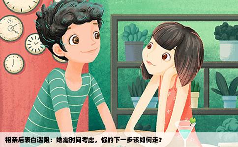 相亲后表白遇阻：她需时间考虑，你的下一步该如何走？
