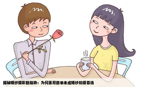 揭秘婚纱摄影新趋势：为何索尼微单未成婚纱拍摄首选
