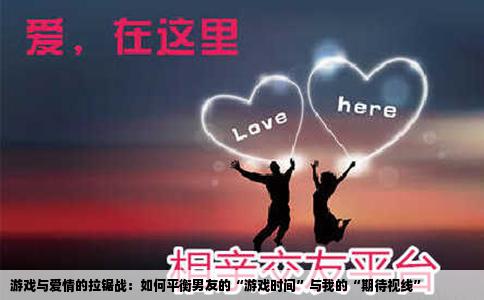 游戏与爱情的拉锯战：如何平衡男友的“游戏时间”与我的“期待视线”
