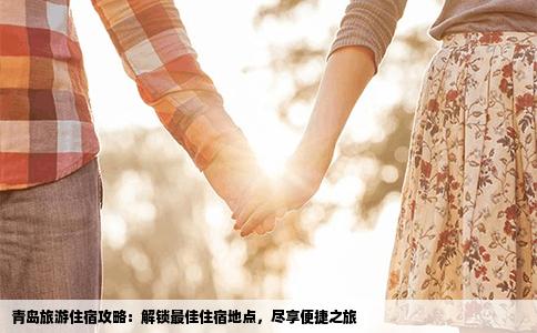 青岛旅游住宿攻略：解锁最佳住宿地点，尽享便捷之旅