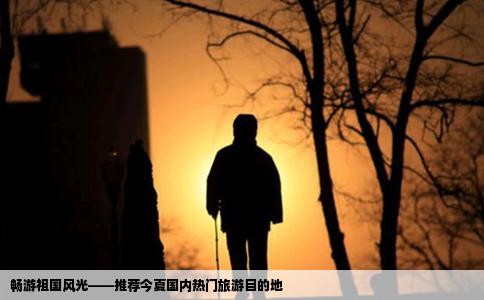 畅游祖国风光——推荐今夏国内热门旅游目的地