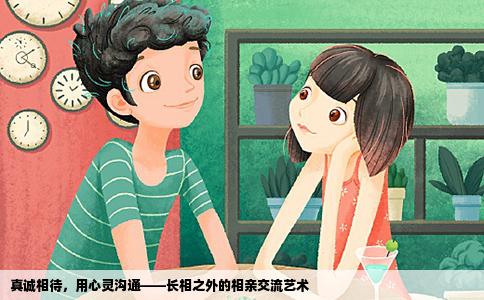 真诚相待，用心灵沟通——长相之外的相亲交流艺术