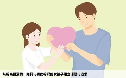 从相亲到深情：如何与初次相识的女孩子建立话题与追求