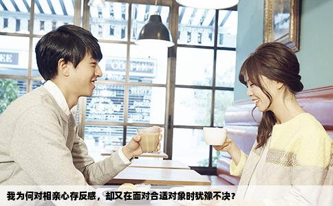 我为何对相亲心存反感，却又在面对合适对象时犹豫不决？