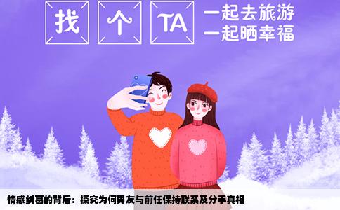 情感纠葛的背后：探究为何男友与前任保持联系及分手真相