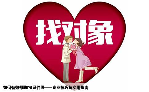 如何有效帮助PS证件照——专业技巧与实用指南