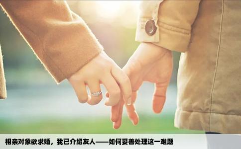 相亲对象欲求婚，我已介绍友人——如何妥善处理这一难题