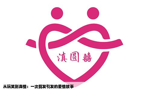 从玩笑到真情：一次剪发引发的爱情故事