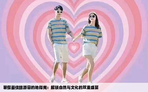 暑假最佳旅游目的地指南：解锁自然与文化的双重盛宴