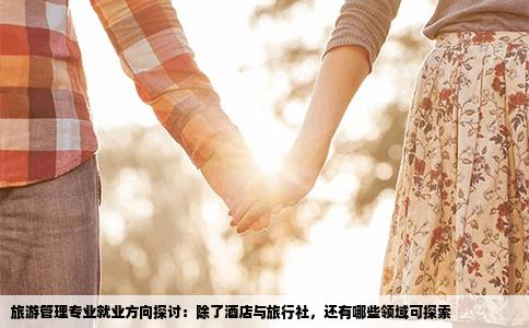 旅游管理专业就业方向探讨：除了酒店与旅行社，还有哪些领域可探索