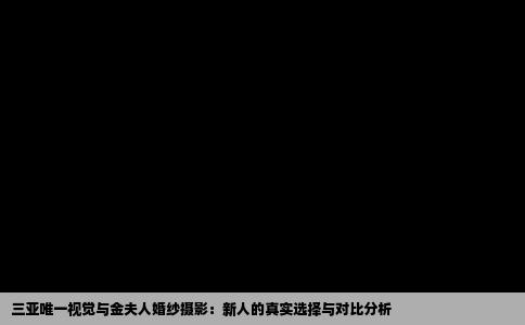 三亚唯一视觉与金夫人婚纱摄影：新人的真实选择与对比分析