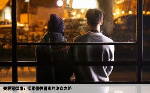 关爱胃健康：探索慢性胃炎的治愈之路